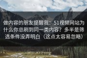 做内容的朋友提醒我：51视频网站为什么你总刷到同一类内容？多半是筛选条件没弄明白（这点太容易忽略）