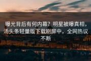 曝光背后有何内幕？明星被曝真相，汤头条轻量版下载刷屏中，全网热议不断