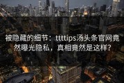 被隐藏的细节：ttttips汤头条官网竟然曝光隐私，真相竟然是这样？