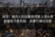 发现！圈内人的内幕竟然登上汤头条轻量版下载热搜，劲爆引爆社交圈