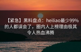 【紧急】黑料盘点:heiliao最少99%的人都误会了,圈内人上榜理由极其令人热血沸腾