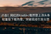 点击！网红的toutiao竟然登上汤头条轻量版下载热搜，突破底线引发众怒