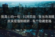 我真心劝一句 - 91网页版 - 我当场清醒：原来是强制跳转 - 有个隐藏套路