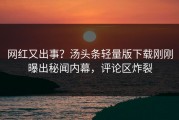 网红又出事？汤头条轻量版下载刚刚曝出秘闻内幕，评论区炸裂