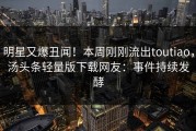 明星又爆丑闻！本周刚刚流出toutiao，汤头条轻量版下载网友：事件持续发酵