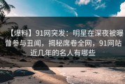 【爆料】91网突发：明星在深夜被曝曾参与丑闻，揭秘席卷全网，91网站近几年的名人有哪些