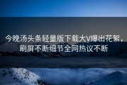 今晚汤头条轻量版下载大V爆出花絮，刷屏不断细节全网热议不断