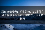 深夜真相曝光！明星的toutiao事件在汤头条轻量版下载引爆热议，评论数破万