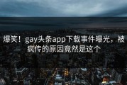 爆笑！gay头条app下载事件曝光，被疯传的原因竟然是这个