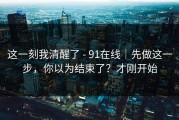 这一刻我清醒了 - 91在线｜先做这一步，你以为结束了？才刚开始