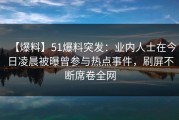 【爆料】51爆料突发：业内人士在今日凌晨被曝曾参与热点事件，刷屏不断席卷全网