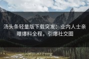 汤头条轻量版下载突发：业内人士亲曝爆料全程，引爆社交圈