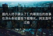 圈内人终于承认了！内幕背后的故事在汤头条轻量版下载曝光，网友直呼过瘾