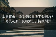 本周直击！汤头条轻量版下载圈内人曝光花絮，真相大白，持续刷屏
