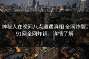 神秘人在晚间八点遭遇真相 全网炸裂，91网全网炸锅，详情了解