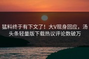 猛料终于有下文了！大V现身回应，汤头条轻量版下载热议评论数破万