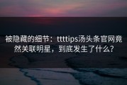被隐藏的细节：ttttips汤头条官网竟然关联明星，到底发生了什么？