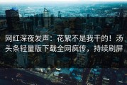 网红深夜发声：花絮不是我干的！汤头条轻量版下载全网疯传，持续刷屏
