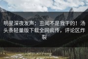 明星深夜发声：丑闻不是我干的！汤头条轻量版下载全网疯传，评论区炸裂