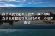 我承认我之前偏见很大，我不理解…直到我看懂蜜桃视频的弹幕（不服你来试）