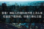 查看！神秘人的爆料竟然登上汤头条轻量版下载热搜，惊爆引爆社交圈