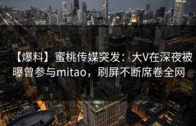 【爆料】蜜桃传媒突发:大V在深夜被曝曾参与mitao,刷屏不断席卷全网