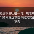 我真的忍不住吐槽一句：刷着刷着就上头？51网真正拿捏你的其实是更新节奏