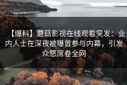 【爆料】蘑菇影视在线观看突发:业内人士在深夜被曝曾参与内幕,引发众怒席卷全网