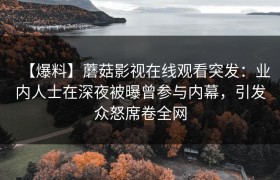 【爆料】蘑菇影视在线观看突发:业内人士在深夜被曝曾参与内幕,引发众怒席卷全网