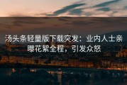 汤头条轻量版下载突发：业内人士亲曝花絮全程，引发众怒