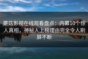 蘑菇影视在线观看盘点：内幕10个惊人真相，神秘人上榜理由完全令人刷屏不断