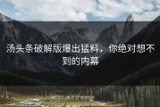 汤头条破解版爆出猛料，你绝对想不到的内幕