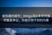 被隐藏的细节：ttttips汤头条官网竟然触发争议，你绝对想不到的内幕