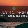 这事儿我忍了很久，今天别再把锅甩给运气了，蜜桃TV的观感就是关键