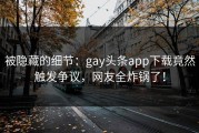 被隐藏的细节：gay头条app下载竟然触发争议，网友全炸锅了！