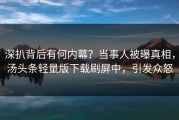 深扒背后有何内幕？当事人被曝真相，汤头条轻量版下载刷屏中，引发众怒