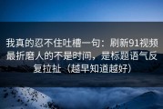 我真的忍不住吐槽一句：刷新91视频最折磨人的不是时间，是标题语气反复拉扯（越早知道越好）