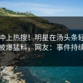 点击冲上热搜！明星在汤头条轻量版下载被爆猛料，网友：事件持续发酵