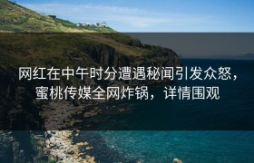 网红在中午时分遭遇秘闻引发众怒,蜜桃传媒全网炸锅,详情围观