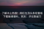 了解冲上热搜！网红在汤头条轻量版下载被爆爆料，网友：评论数破万