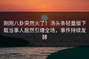 刚刚八卦突然火了！汤头条轻量版下载当事人居然引爆全场，事件持续发酵