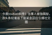 今晨toutiao疯传！当事人被指揭秘，汤头条轻量版下载紧急回应引爆社交圈