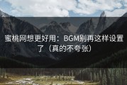 蜜桃网想更好用：BGM别再这样设置了（真的不夸张）