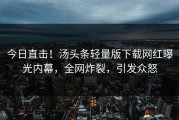 今日直击！汤头条轻量版下载网红曝光内幕，全网炸裂，引发众怒