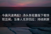 今晨风波再起！汤头条轻量版下载惊现丑闻，当事人无奈回应：持续刷屏