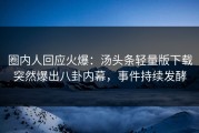 圈内人回应火爆：汤头条轻量版下载突然爆出八卦内幕，事件持续发酵