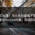 网红又出事？汤头条轻量版下载刚刚曝出toutiao内幕，持续刷屏