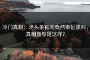 冷门真相：汤头条官网竟然牵扯黑料，真相竟然是这样？