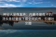 神秘人深夜发声：内幕不是我干的！汤头条轻量版下载全网疯传，引爆社交圈