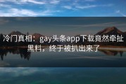 冷门真相：gay头条app下载竟然牵扯黑料，终于被扒出来了